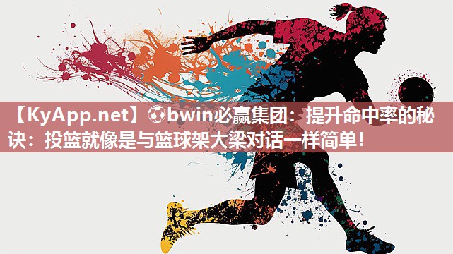 ⚽bwin必赢集团：提升命中率的秘诀：投篮就像是与篮球架大梁对话一样简单！