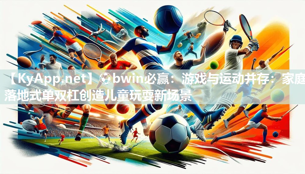 ⚽bwin必赢：游戏与运动并存：家庭落地式单双杠创造儿童玩耍新场景