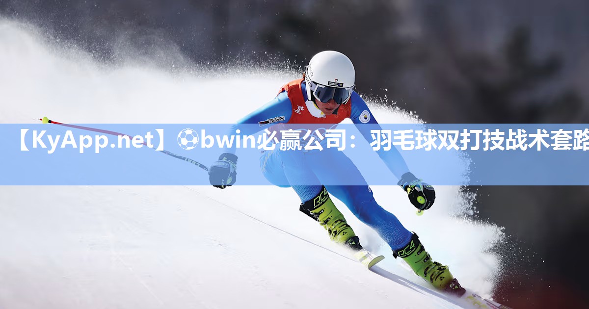 ⚽bwin必赢公司：羽毛球双打技战术套路