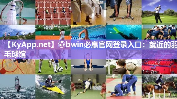 ⚽bwin必赢官网登录入口：就近的羽毛球馆